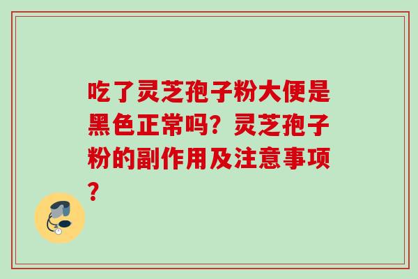 吃了灵芝孢子粉大便是黑色正常吗？灵芝孢子粉的副作用及注意事项？