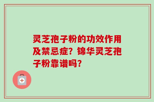 灵芝孢子粉的功效作用及禁忌症？锦华灵芝孢子粉靠谱吗？