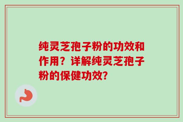 纯灵芝孢子粉的功效和作用？详解纯灵芝孢子粉的保健功效？