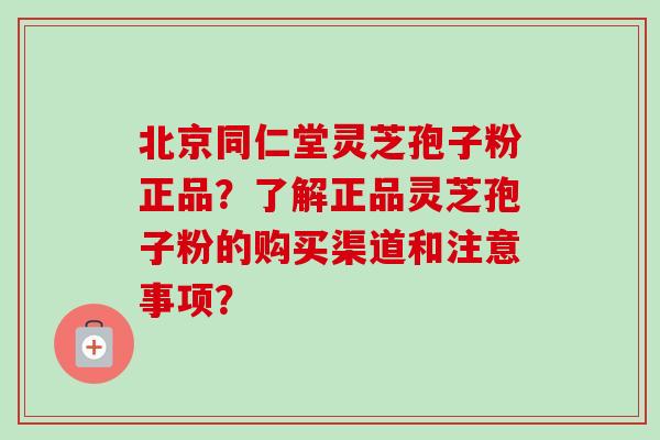 北京同仁堂灵芝孢子粉正品？了解正品灵芝孢子粉的购买渠道和注意事项？