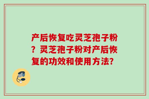 产后恢复吃灵芝孢子粉？灵芝孢子粉对产后恢复的功效和使用方法？