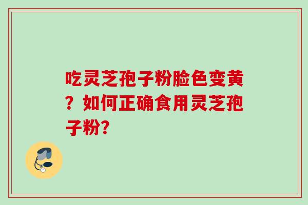 吃灵芝孢子粉脸色变黄？如何正确食用灵芝孢子粉？