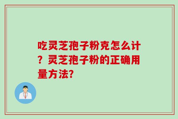 吃灵芝孢子粉克怎么计？灵芝孢子粉的正确用量方法？