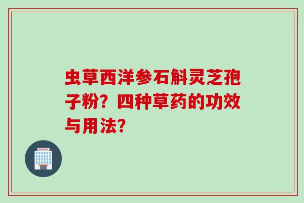 虫草西洋参石斛灵芝孢子粉？四种草药的功效与用法？