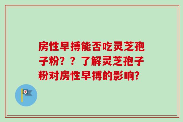 房性早搏能否吃灵芝孢子粉？？了解灵芝孢子粉对房性早搏的影响？