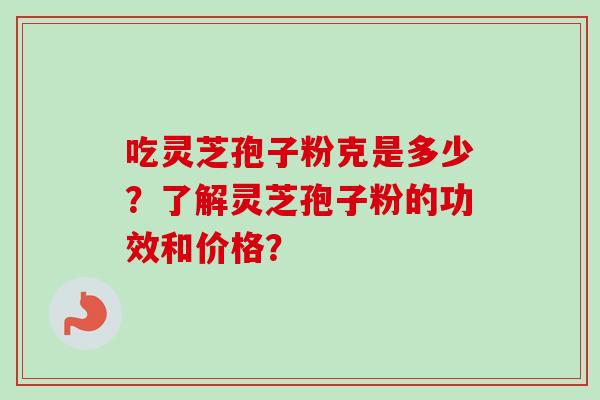 吃灵芝孢子粉克是多少？了解灵芝孢子粉的功效和价格？