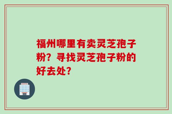 福州哪里有卖灵芝孢子粉？寻找灵芝孢子粉的好去处？