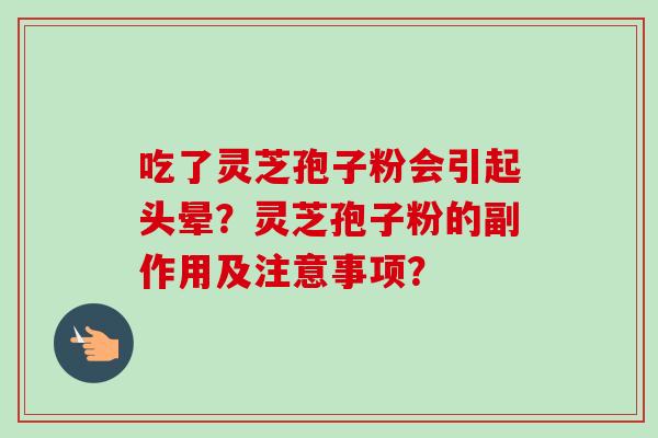 吃了灵芝孢子粉会引起头晕？灵芝孢子粉的副作用及注意事项？