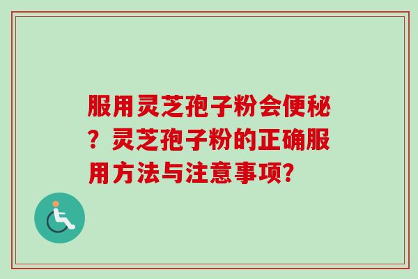 服用灵芝孢子粉会便秘？灵芝孢子粉的正确服用方法与注意事项？