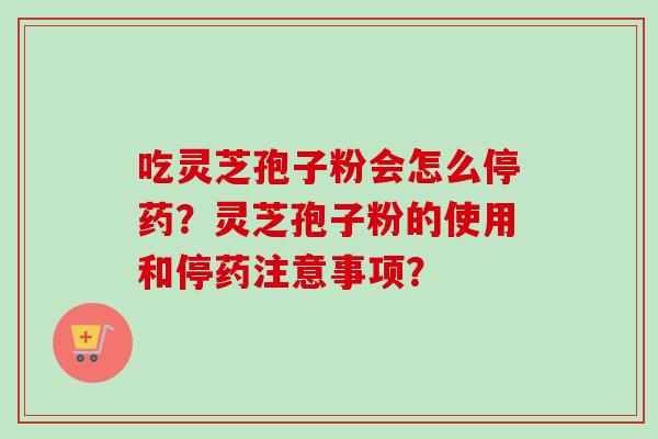 吃灵芝孢子粉会怎么停药？灵芝孢子粉的使用和停药注意事项？