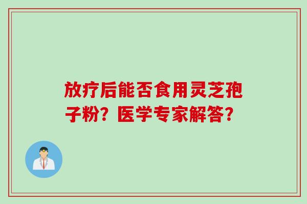 放疗后能否食用灵芝孢子粉？医学专家解答？