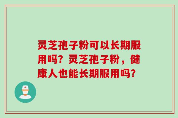 灵芝孢子粉可以长期服用吗？灵芝孢子粉，健康人也能长期服用吗？