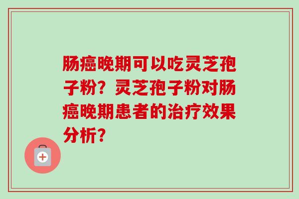 肠癌晚期可以吃灵芝孢子粉？灵芝孢子粉对肠癌晚期患者的治疗效果分析？