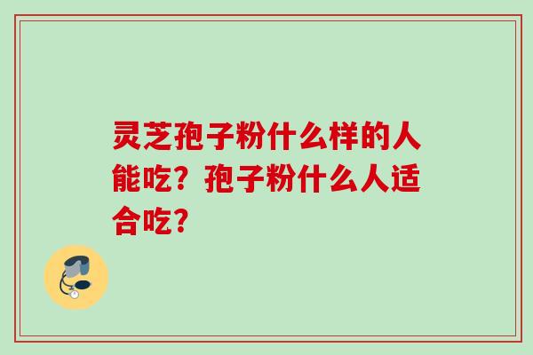 灵芝孢子粉什么样的人能吃？孢子粉什么人适合吃？