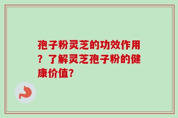 孢子粉灵芝的功效作用？了解灵芝孢子粉的健康价值？