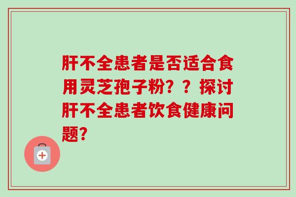 肝不全患者是否适合食用灵芝孢子粉？？探讨肝不全患者饮食健康问题？