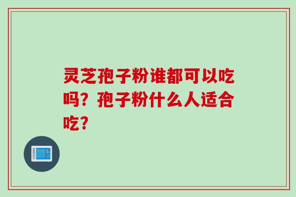 灵芝孢子粉谁都可以吃吗？孢子粉什么人适合吃？