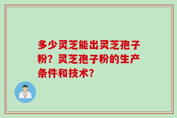 多少灵芝能出灵芝孢子粉？灵芝孢子粉的生产条件和技术？