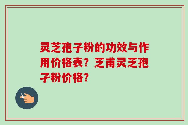 灵芝孢子粉的功效与作用价格表？芝甫灵芝孢孑粉价格？