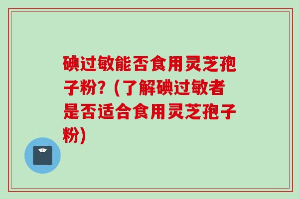 碘过敏能否食用灵芝孢子粉？(了解碘过敏者是否适合食用灵芝孢子粉)