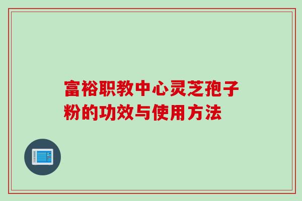 富裕职教中心灵芝孢子粉的功效与使用方法