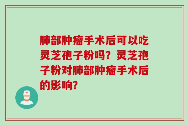肺部肿瘤手术后可以吃灵芝孢子粉吗？灵芝孢子粉对肺部肿瘤手术后的影响？