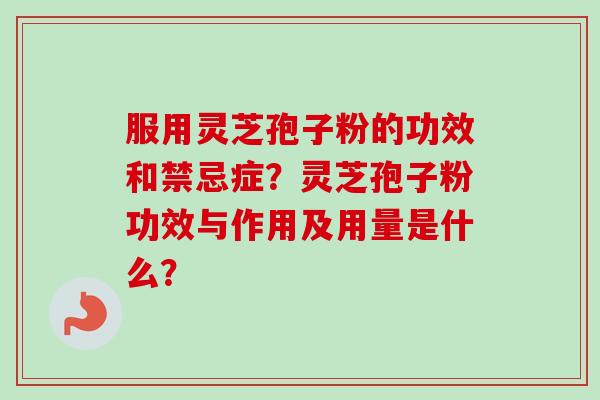 服用灵芝孢子粉的功效和禁忌症？灵芝孢子粉功效与作用及用量是什么？