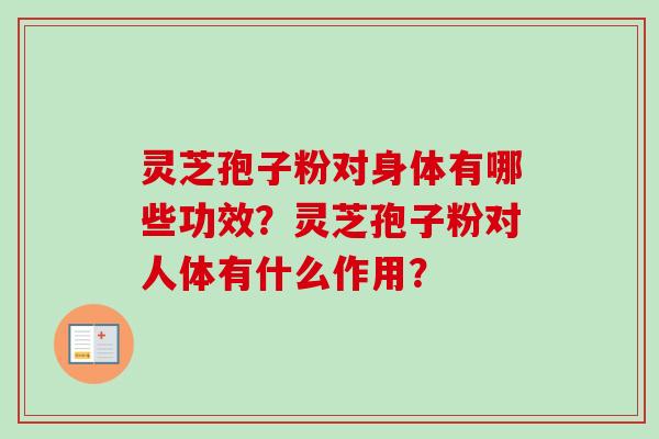 灵芝孢子粉对身体有哪些功效？灵芝孢子粉对人体有什么作用？