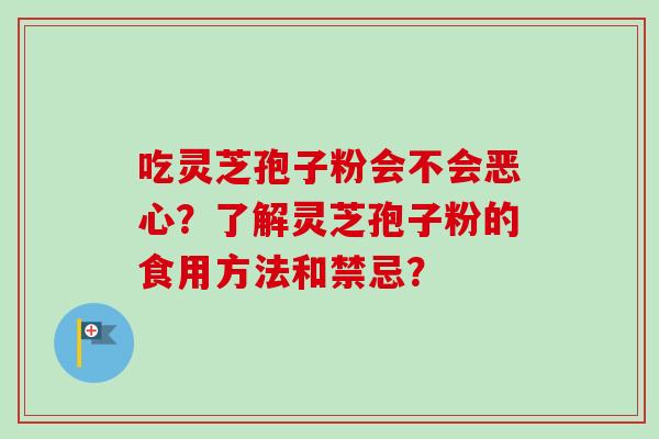 吃灵芝孢子粉会不会恶心？了解灵芝孢子粉的食用方法和禁忌？