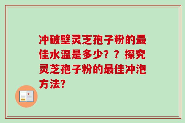 冲破壁灵芝孢子粉的最佳水温是多少？？探究灵芝孢子粉的最佳冲泡方法？