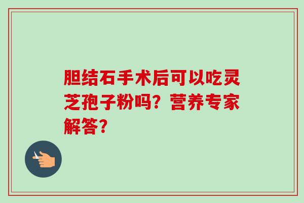 胆结石手术后可以吃灵芝孢子粉吗？营养专家解答？