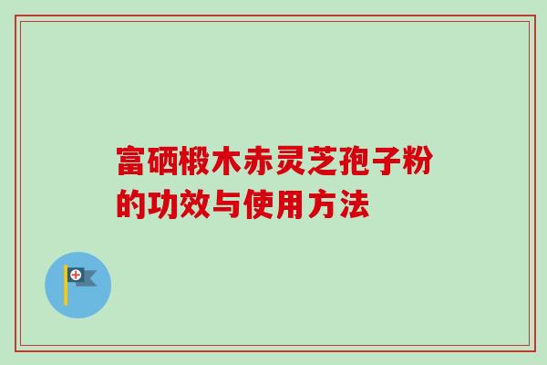 富硒椴木赤灵芝孢子粉的功效与使用方法