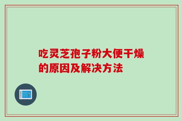 吃灵芝孢子粉大便干燥的原因及解决方法