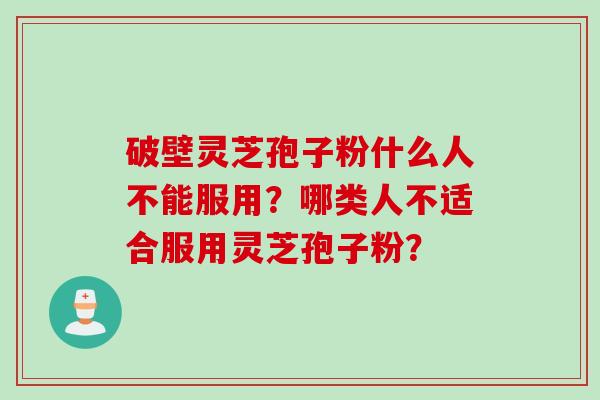 破壁灵芝孢子粉什么人不能服用？哪类人不适合服用灵芝孢子粉？