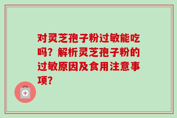 对灵芝孢子粉过敏能吃吗？解析灵芝孢子粉的过敏原因及食用注意事项？