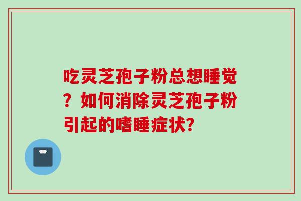 吃灵芝孢子粉总想睡觉？如何消除灵芝孢子粉引起的嗜睡症状？
