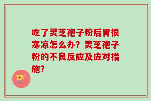 吃了灵芝孢子粉后胃很寒凉怎么办？灵芝孢子粉的不良反应及应对措施？