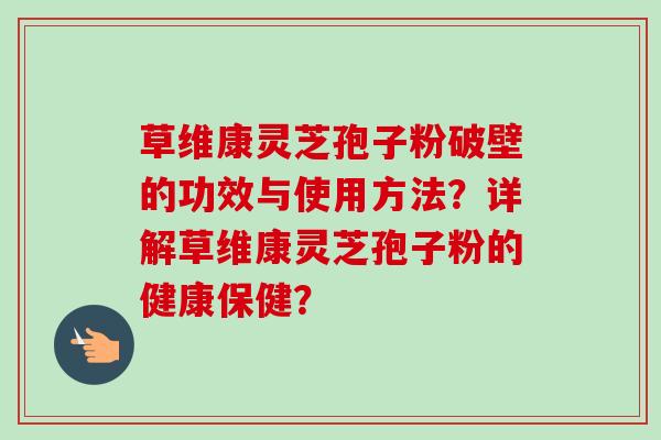 草维康灵芝孢子粉破壁的功效与使用方法？详解草维康灵芝孢子粉的健康保健？