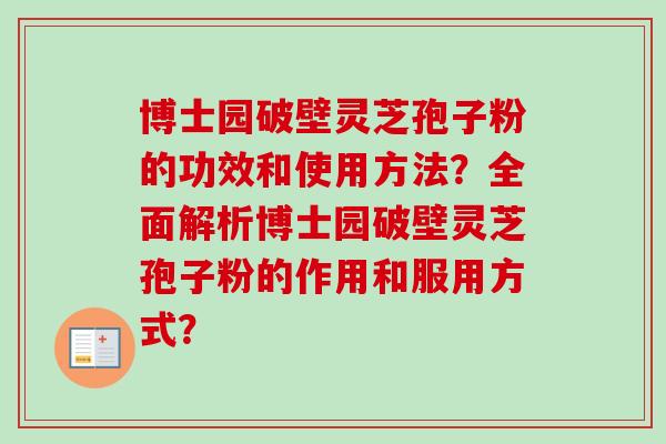 博士园破壁灵芝孢子粉的功效和使用方法？全面解析博士园破壁灵芝孢子粉的作用和服用方式？