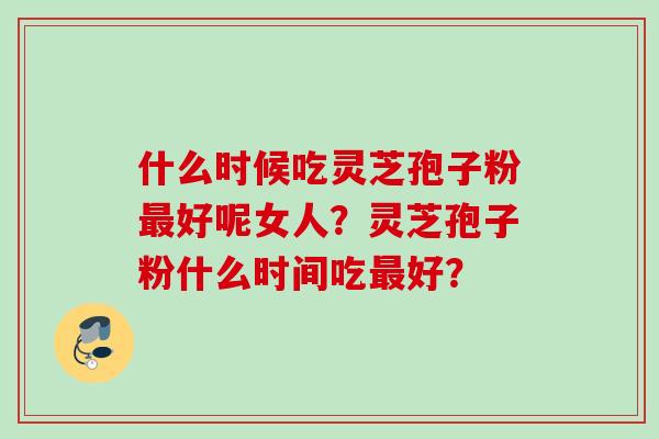 什么时候吃灵芝孢子粉最好呢女人？灵芝孢子粉什么时间吃最好？