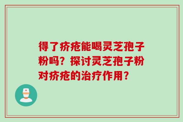 得了疥疮能喝灵芝孢子粉吗？探讨灵芝孢子粉对疥疮的治疗作用？