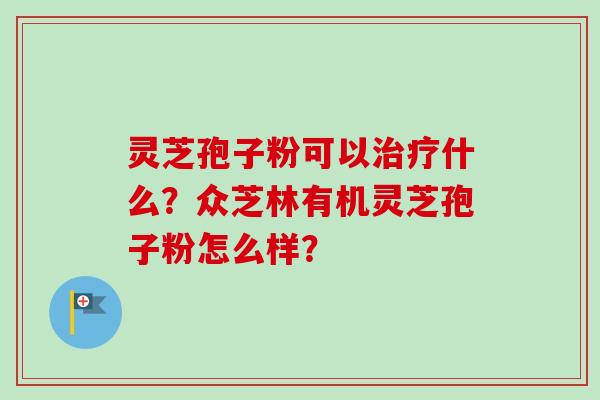 灵芝孢子粉可以治疗什么？众芝林有机灵芝孢子粉怎么样？