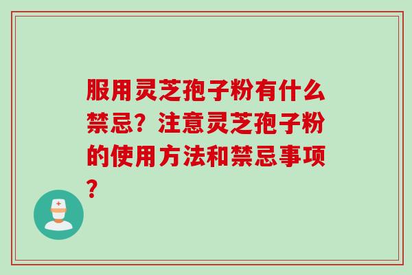 服用灵芝孢子粉有什么禁忌？注意灵芝孢子粉的使用方法和禁忌事项？