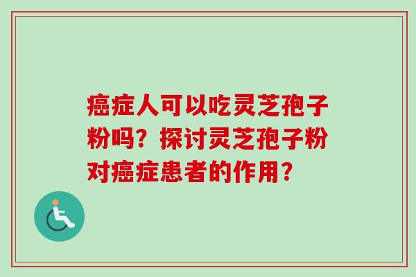 癌症人可以吃灵芝孢子粉吗？探讨灵芝孢子粉对癌症患者的作用？