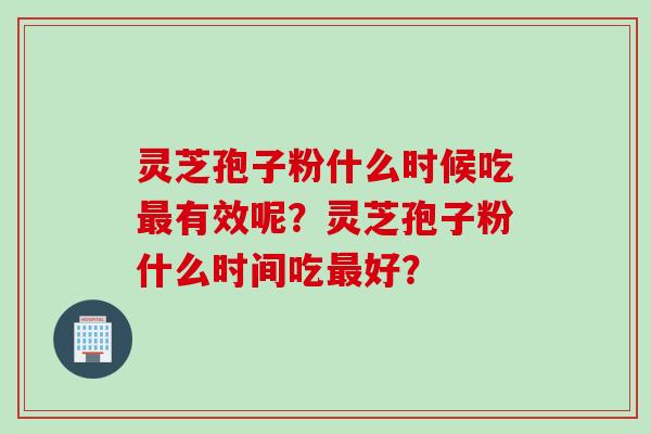 灵芝孢子粉什么时候吃最有效呢？灵芝孢子粉什么时间吃最好？
