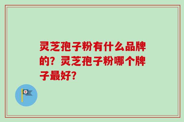 灵芝孢子粉有什么品牌的？灵芝孢子粉哪个牌子最好？
