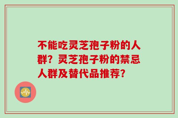 不能吃灵芝孢子粉的人群？灵芝孢子粉的禁忌人群及替代品推荐？