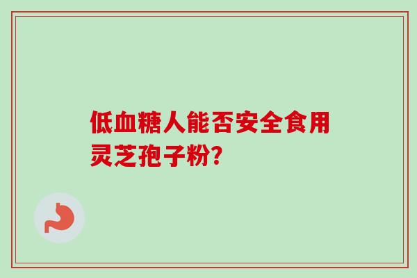 低血糖人能否安全食用灵芝孢子粉？