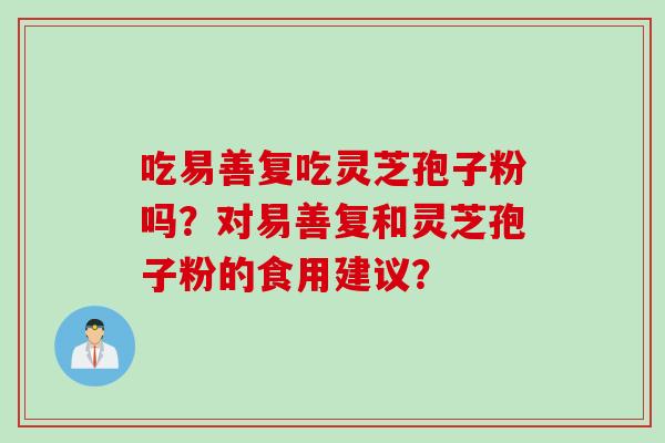 吃易善复吃灵芝孢子粉吗？对易善复和灵芝孢子粉的食用建议？