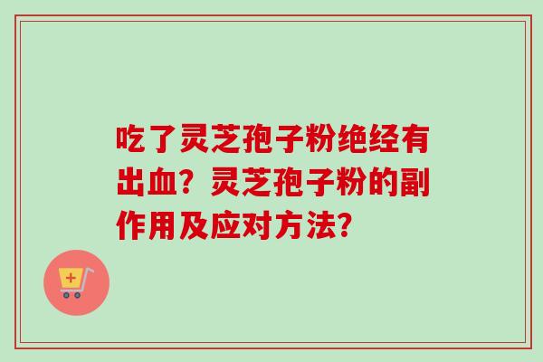 吃了灵芝孢子粉绝经有出血？灵芝孢子粉的副作用及应对方法？
